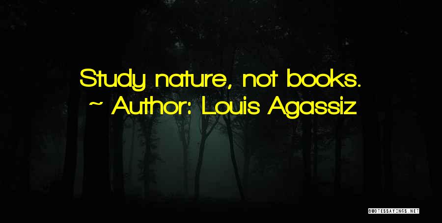 Louis Agassiz Quotes: Study Nature, Not Books.