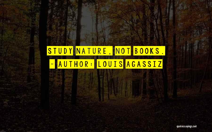 Louis Agassiz Quotes: Study Nature, Not Books.