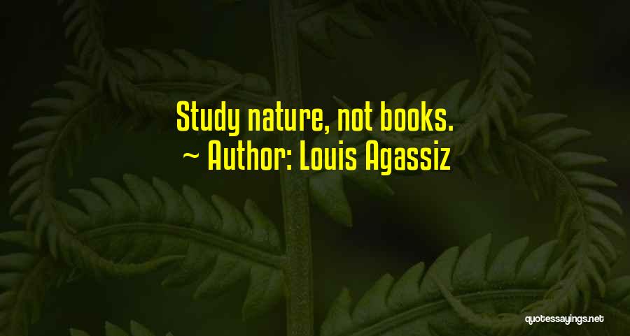 Louis Agassiz Quotes: Study Nature, Not Books.