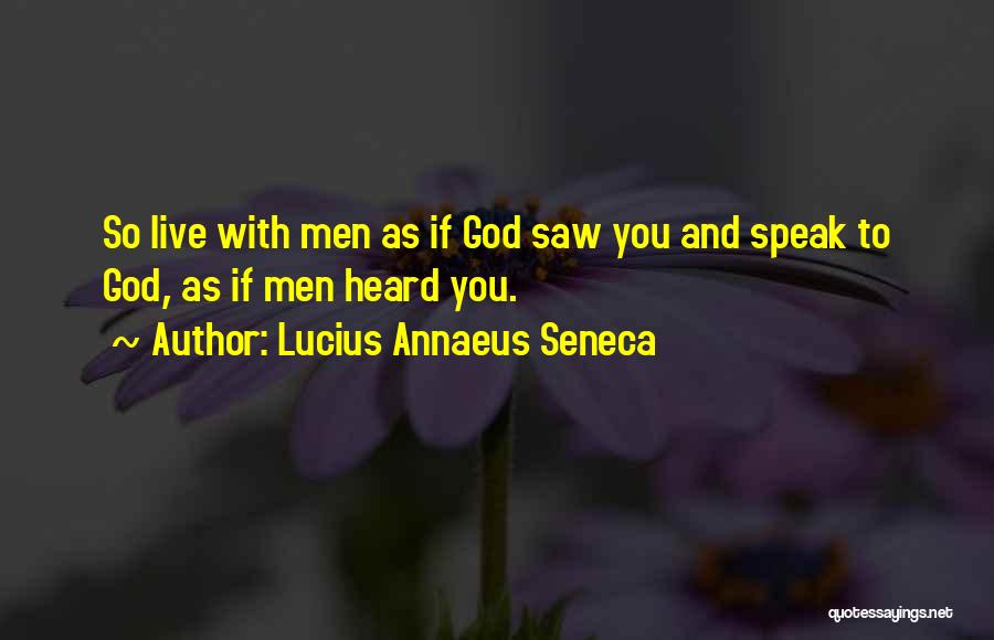 Lucius Annaeus Seneca Quotes: So Live With Men As If God Saw You And Speak To God, As If Men Heard You.