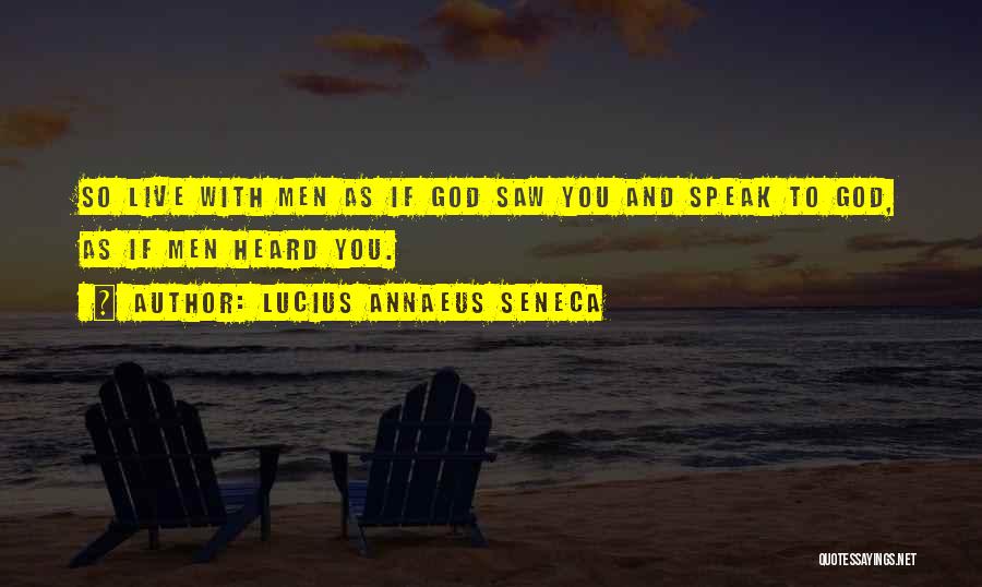 Lucius Annaeus Seneca Quotes: So Live With Men As If God Saw You And Speak To God, As If Men Heard You.