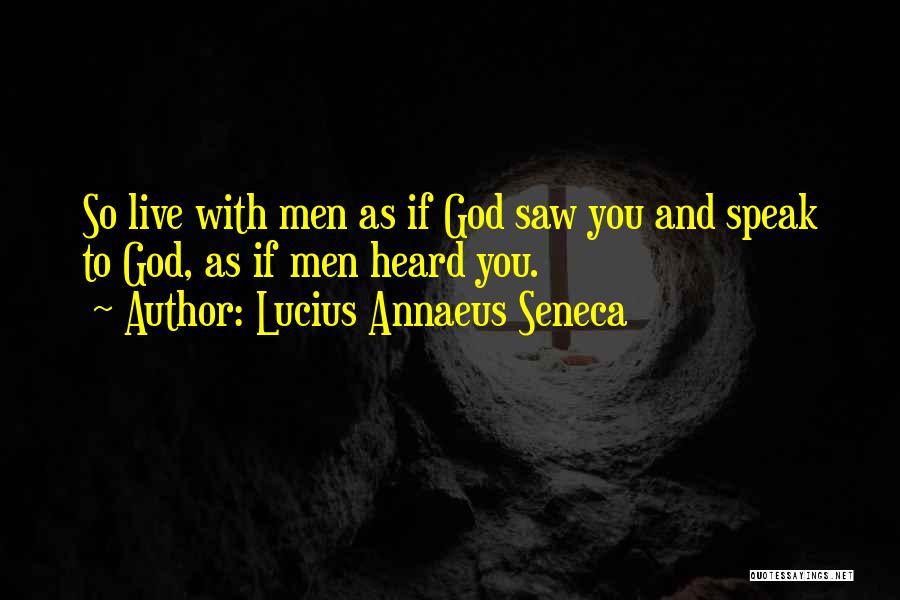 Lucius Annaeus Seneca Quotes: So Live With Men As If God Saw You And Speak To God, As If Men Heard You.