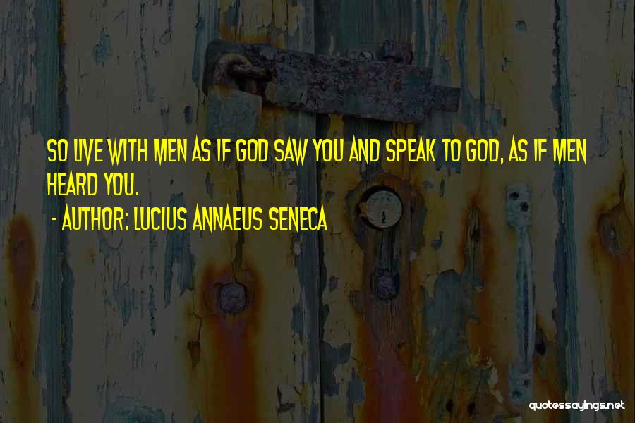 Lucius Annaeus Seneca Quotes: So Live With Men As If God Saw You And Speak To God, As If Men Heard You.