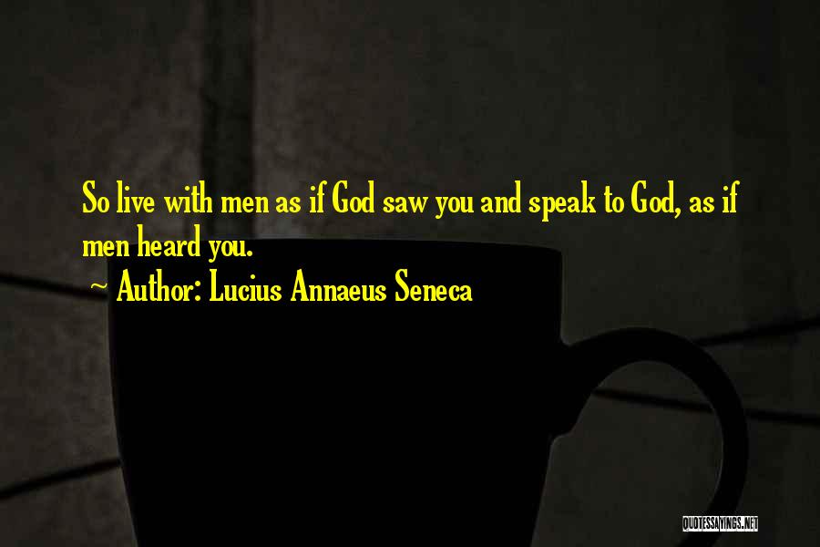 Lucius Annaeus Seneca Quotes: So Live With Men As If God Saw You And Speak To God, As If Men Heard You.