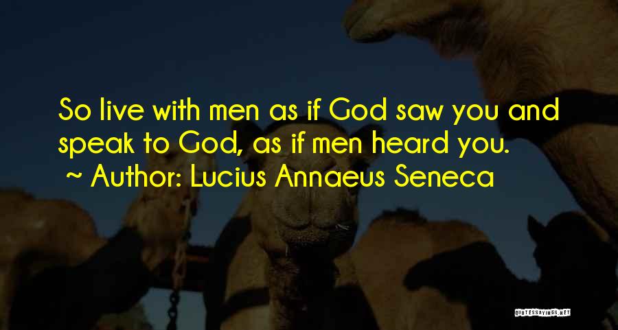 Lucius Annaeus Seneca Quotes: So Live With Men As If God Saw You And Speak To God, As If Men Heard You.