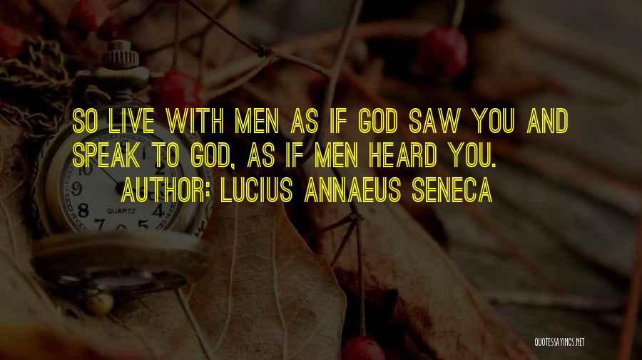 Lucius Annaeus Seneca Quotes: So Live With Men As If God Saw You And Speak To God, As If Men Heard You.