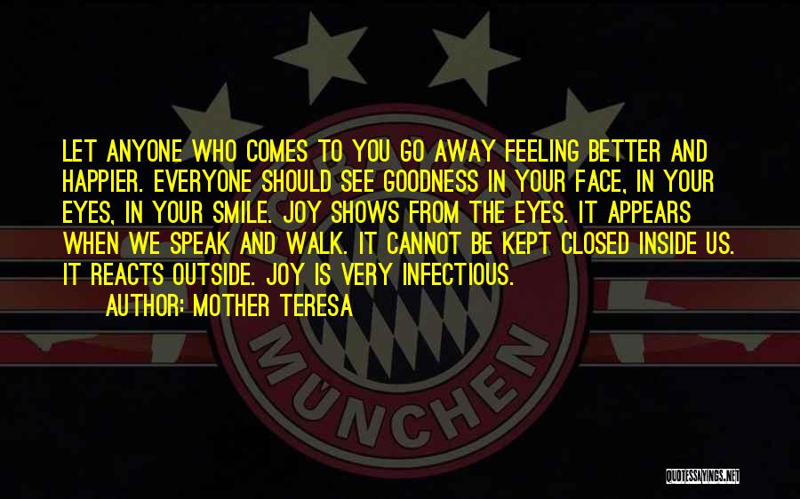 Mother Teresa Quotes: Let Anyone Who Comes To You Go Away Feeling Better And Happier. Everyone Should See Goodness In Your Face, In