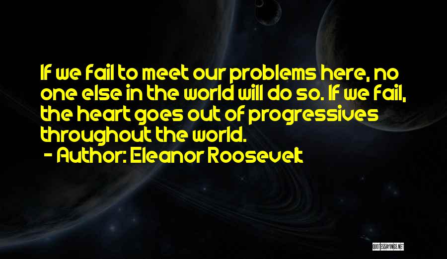 Eleanor Roosevelt Quotes: If We Fail To Meet Our Problems Here, No One Else In The World Will Do So. If We Fail,