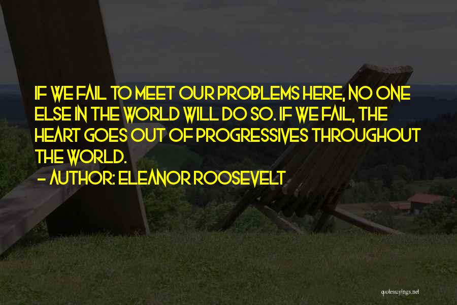 Eleanor Roosevelt Quotes: If We Fail To Meet Our Problems Here, No One Else In The World Will Do So. If We Fail,