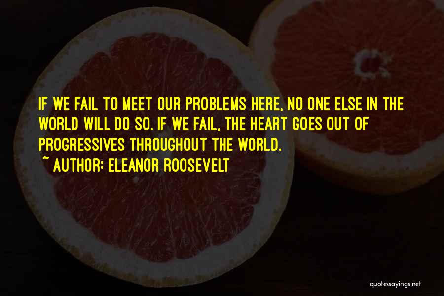 Eleanor Roosevelt Quotes: If We Fail To Meet Our Problems Here, No One Else In The World Will Do So. If We Fail,