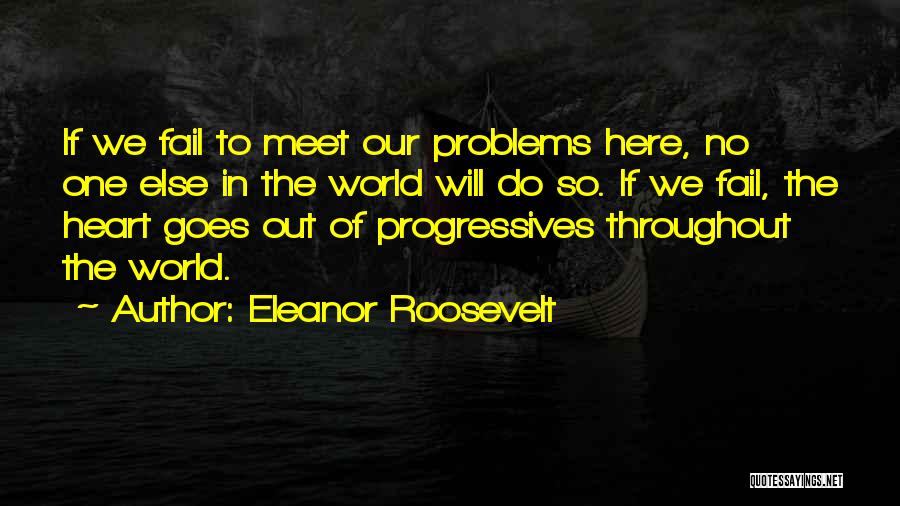 Eleanor Roosevelt Quotes: If We Fail To Meet Our Problems Here, No One Else In The World Will Do So. If We Fail,