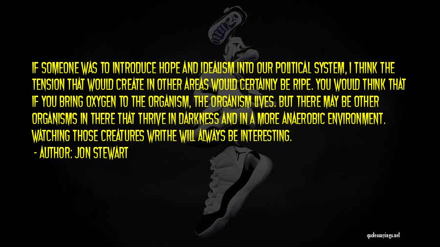 Jon Stewart Quotes: If Someone Was To Introduce Hope And Idealism Into Our Political System, I Think The Tension That Would Create In