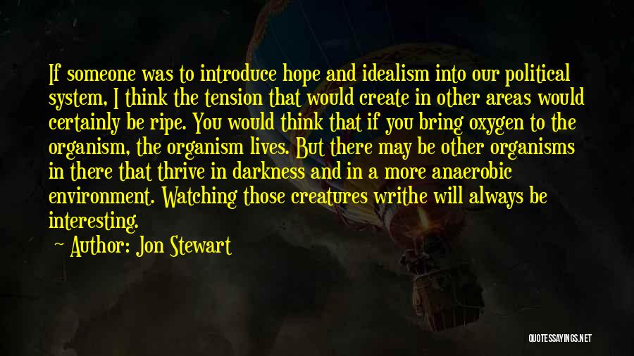 Jon Stewart Quotes: If Someone Was To Introduce Hope And Idealism Into Our Political System, I Think The Tension That Would Create In