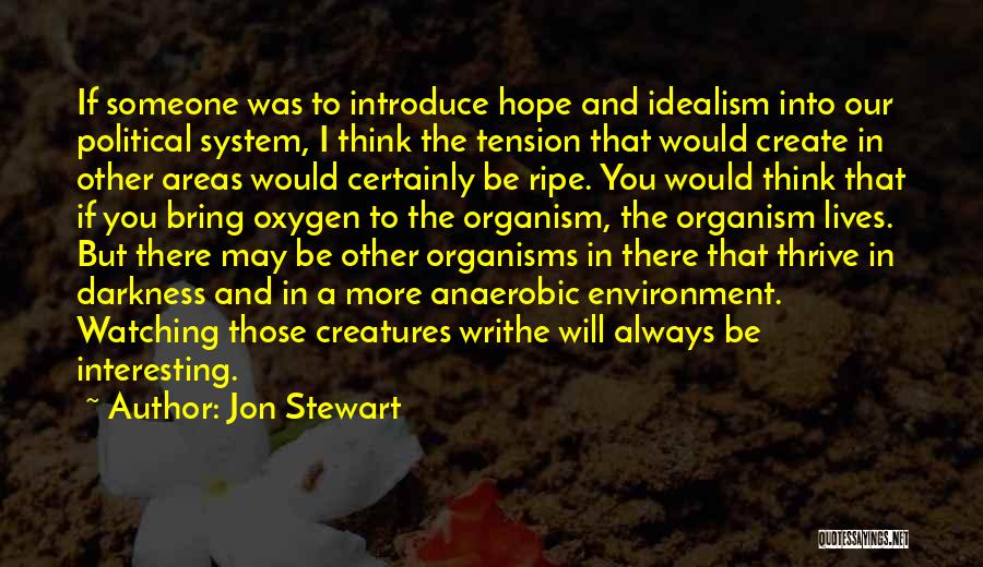 Jon Stewart Quotes: If Someone Was To Introduce Hope And Idealism Into Our Political System, I Think The Tension That Would Create In