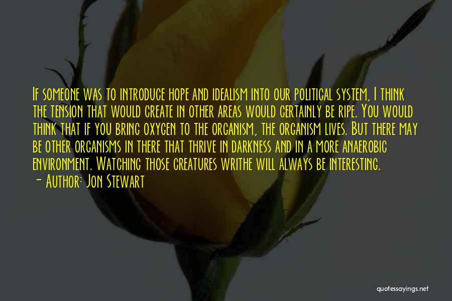 Jon Stewart Quotes: If Someone Was To Introduce Hope And Idealism Into Our Political System, I Think The Tension That Would Create In