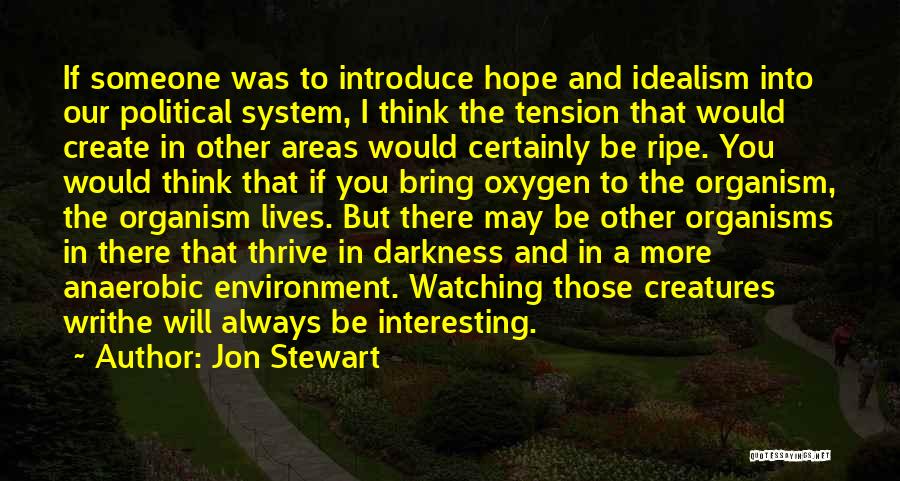 Jon Stewart Quotes: If Someone Was To Introduce Hope And Idealism Into Our Political System, I Think The Tension That Would Create In