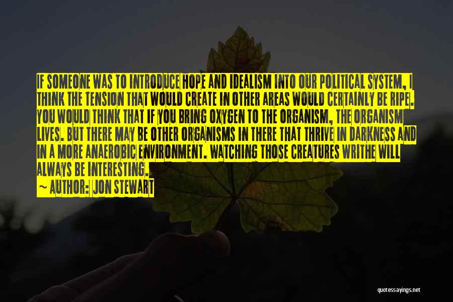 Jon Stewart Quotes: If Someone Was To Introduce Hope And Idealism Into Our Political System, I Think The Tension That Would Create In