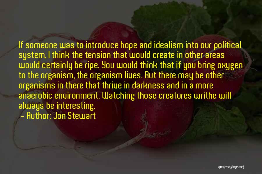 Jon Stewart Quotes: If Someone Was To Introduce Hope And Idealism Into Our Political System, I Think The Tension That Would Create In