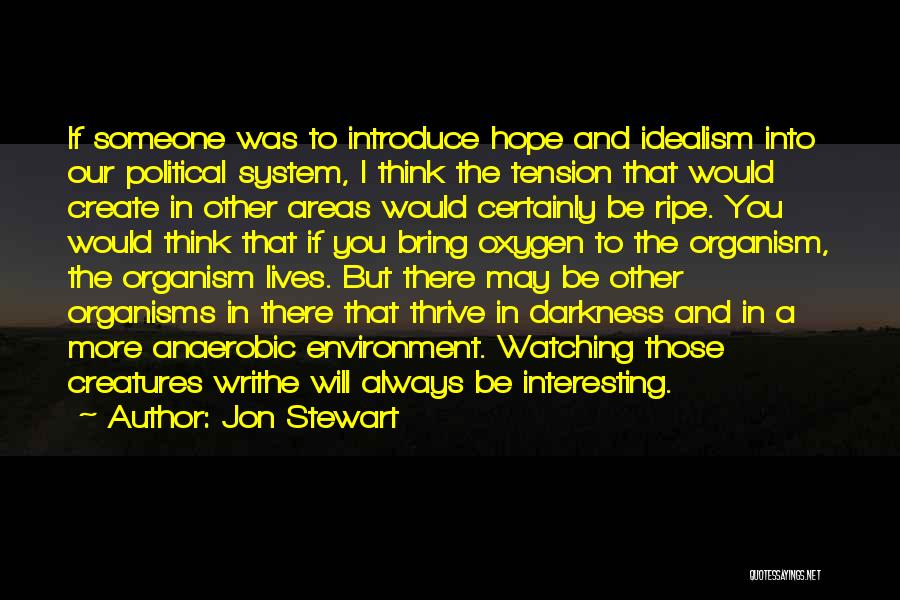 Jon Stewart Quotes: If Someone Was To Introduce Hope And Idealism Into Our Political System, I Think The Tension That Would Create In