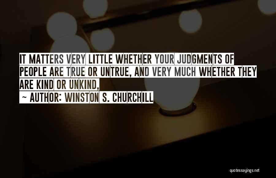 Winston S. Churchill Quotes: It Matters Very Little Whether Your Judgments Of People Are True Or Untrue, And Very Much Whether They Are Kind