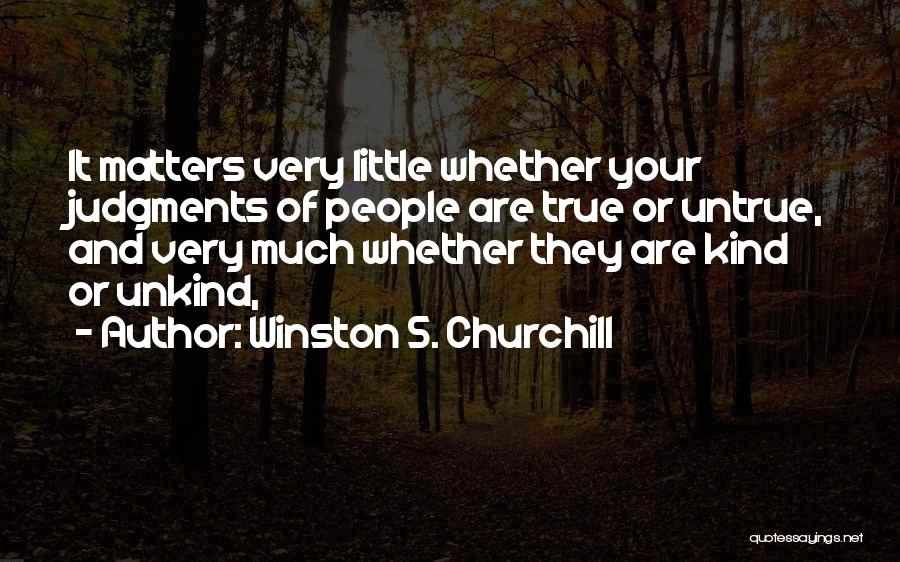 Winston S. Churchill Quotes: It Matters Very Little Whether Your Judgments Of People Are True Or Untrue, And Very Much Whether They Are Kind