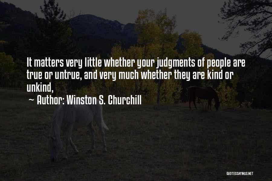 Winston S. Churchill Quotes: It Matters Very Little Whether Your Judgments Of People Are True Or Untrue, And Very Much Whether They Are Kind