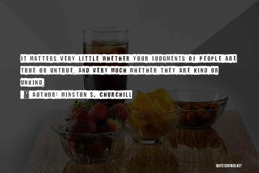 Winston S. Churchill Quotes: It Matters Very Little Whether Your Judgments Of People Are True Or Untrue, And Very Much Whether They Are Kind