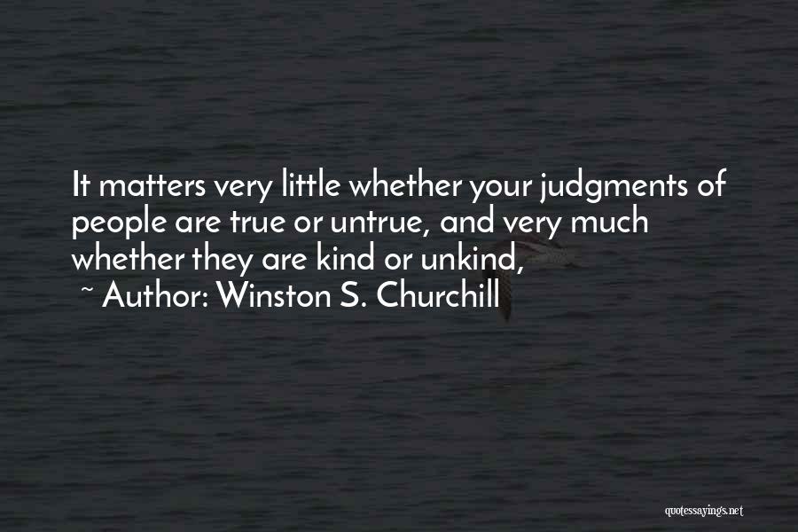 Winston S. Churchill Quotes: It Matters Very Little Whether Your Judgments Of People Are True Or Untrue, And Very Much Whether They Are Kind