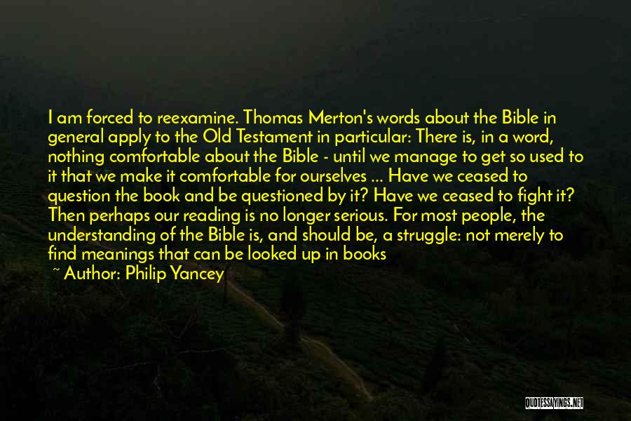 Philip Yancey Quotes: I Am Forced To Reexamine. Thomas Merton's Words About The Bible In General Apply To The Old Testament In Particular: