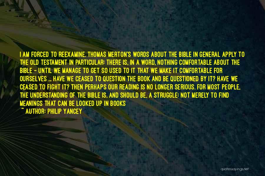 Philip Yancey Quotes: I Am Forced To Reexamine. Thomas Merton's Words About The Bible In General Apply To The Old Testament In Particular: