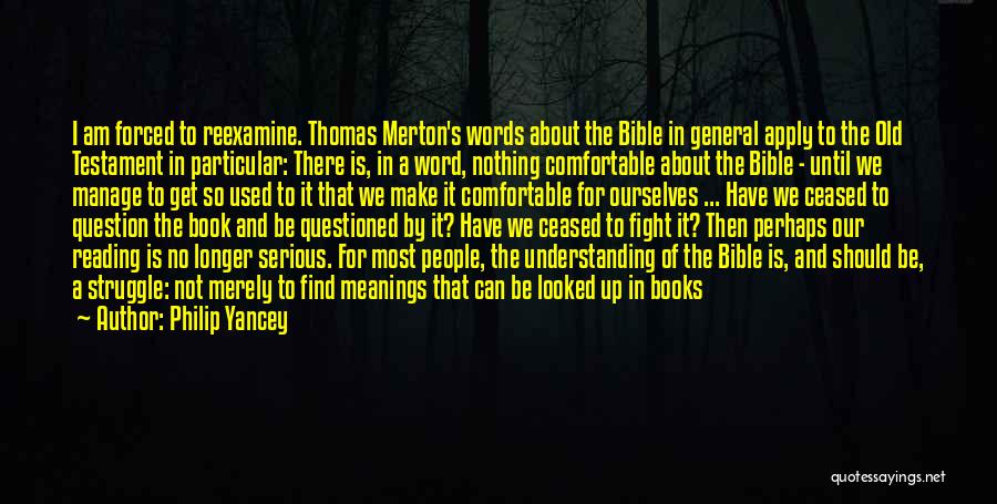 Philip Yancey Quotes: I Am Forced To Reexamine. Thomas Merton's Words About The Bible In General Apply To The Old Testament In Particular: