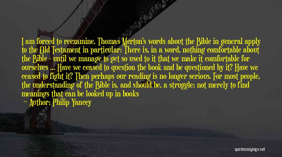 Philip Yancey Quotes: I Am Forced To Reexamine. Thomas Merton's Words About The Bible In General Apply To The Old Testament In Particular: