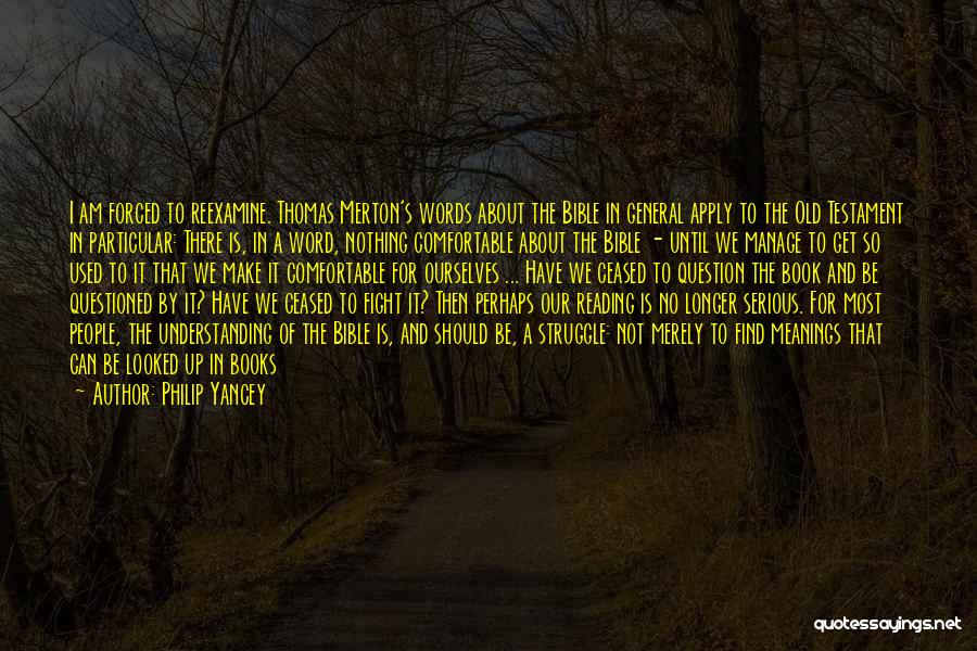 Philip Yancey Quotes: I Am Forced To Reexamine. Thomas Merton's Words About The Bible In General Apply To The Old Testament In Particular: