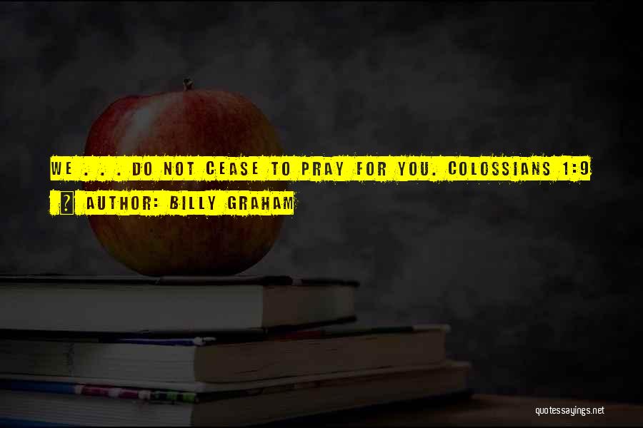 Billy Graham Quotes: We . . . Do Not Cease To Pray For You. Colossians 1:9