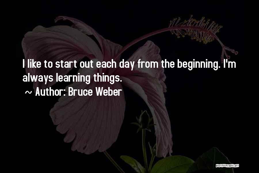 Bruce Weber Quotes: I Like To Start Out Each Day From The Beginning. I'm Always Learning Things.