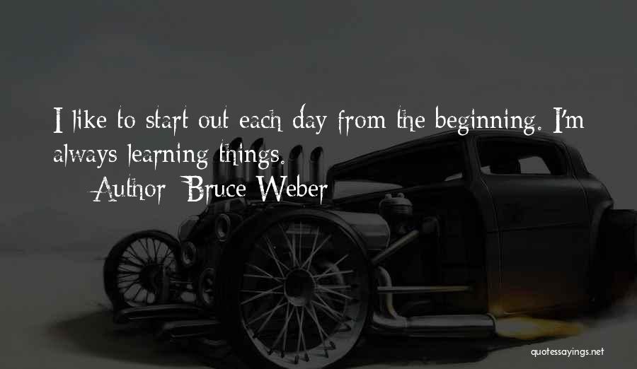 Bruce Weber Quotes: I Like To Start Out Each Day From The Beginning. I'm Always Learning Things.