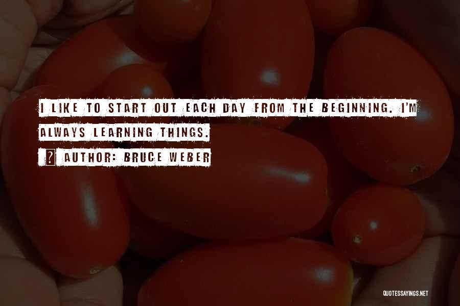 Bruce Weber Quotes: I Like To Start Out Each Day From The Beginning. I'm Always Learning Things.