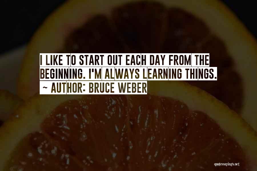 Bruce Weber Quotes: I Like To Start Out Each Day From The Beginning. I'm Always Learning Things.