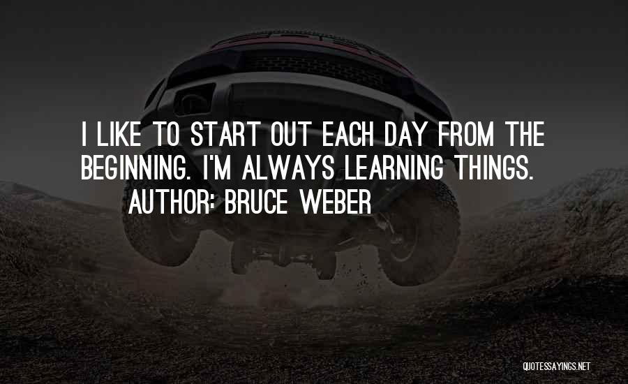 Bruce Weber Quotes: I Like To Start Out Each Day From The Beginning. I'm Always Learning Things.