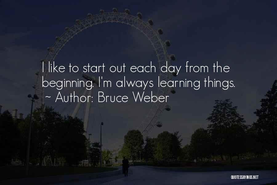 Bruce Weber Quotes: I Like To Start Out Each Day From The Beginning. I'm Always Learning Things.