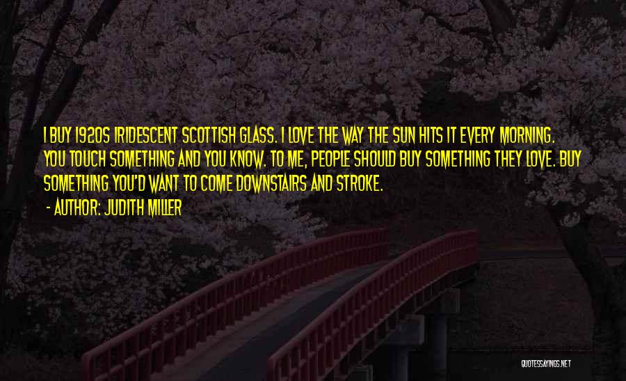 Judith Miller Quotes: I Buy 1920s Iridescent Scottish Glass. I Love The Way The Sun Hits It Every Morning. You Touch Something And