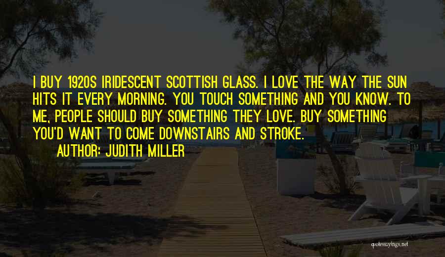 Judith Miller Quotes: I Buy 1920s Iridescent Scottish Glass. I Love The Way The Sun Hits It Every Morning. You Touch Something And