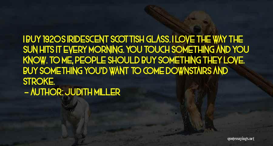 Judith Miller Quotes: I Buy 1920s Iridescent Scottish Glass. I Love The Way The Sun Hits It Every Morning. You Touch Something And