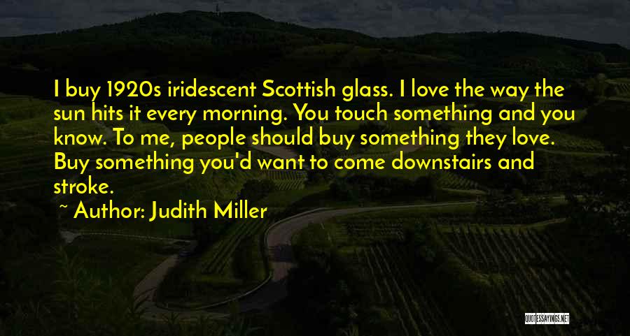 Judith Miller Quotes: I Buy 1920s Iridescent Scottish Glass. I Love The Way The Sun Hits It Every Morning. You Touch Something And