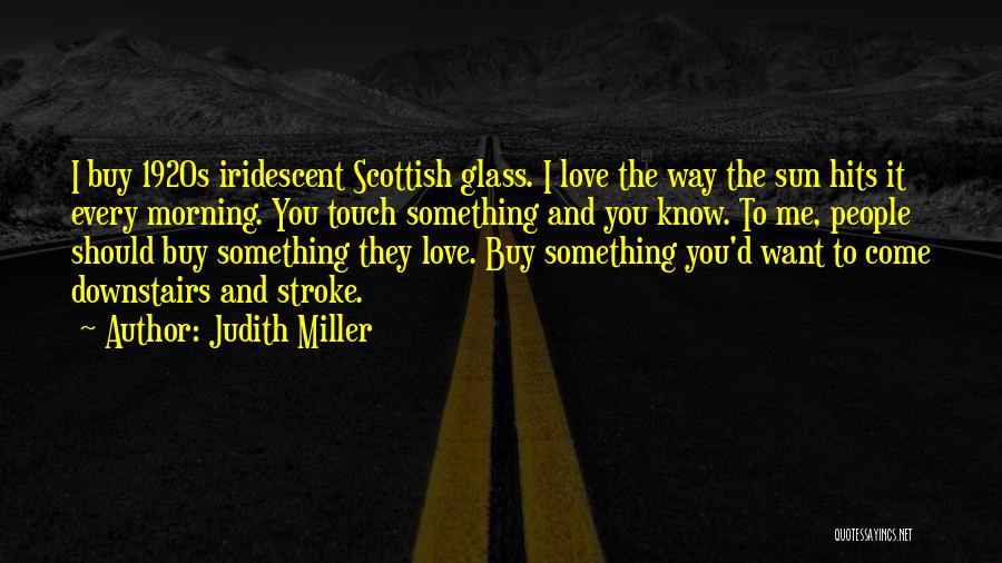 Judith Miller Quotes: I Buy 1920s Iridescent Scottish Glass. I Love The Way The Sun Hits It Every Morning. You Touch Something And