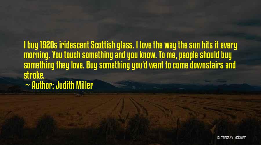 Judith Miller Quotes: I Buy 1920s Iridescent Scottish Glass. I Love The Way The Sun Hits It Every Morning. You Touch Something And