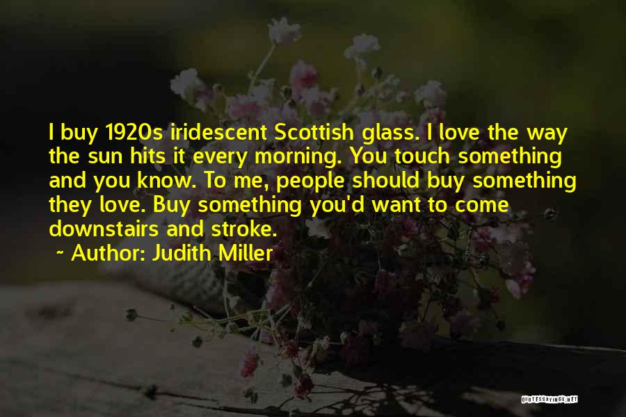 Judith Miller Quotes: I Buy 1920s Iridescent Scottish Glass. I Love The Way The Sun Hits It Every Morning. You Touch Something And