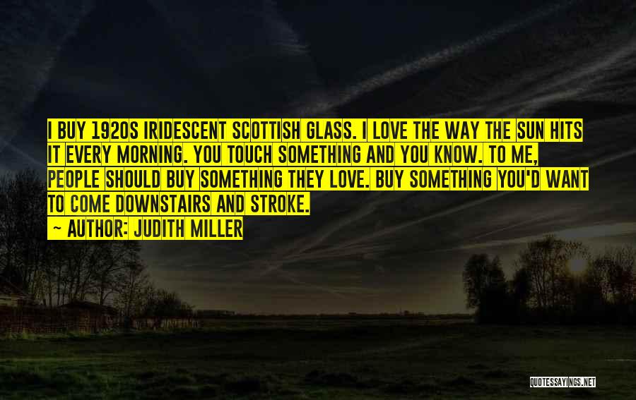 Judith Miller Quotes: I Buy 1920s Iridescent Scottish Glass. I Love The Way The Sun Hits It Every Morning. You Touch Something And