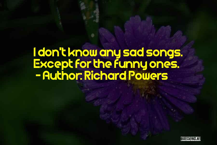 Richard Powers Quotes: I Don't Know Any Sad Songs. Except For The Funny Ones.