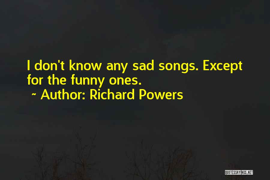 Richard Powers Quotes: I Don't Know Any Sad Songs. Except For The Funny Ones.
